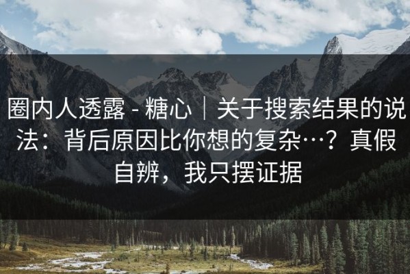 圈内人透露 - 糖心｜关于搜索结果的说法：背后原因比你想的复杂…？真假自辨，我只摆证据