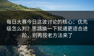 每日大赛今日这波讨论的核心：优先级怎么判？思路换一下就通更适合进阶，别再按老方法来了