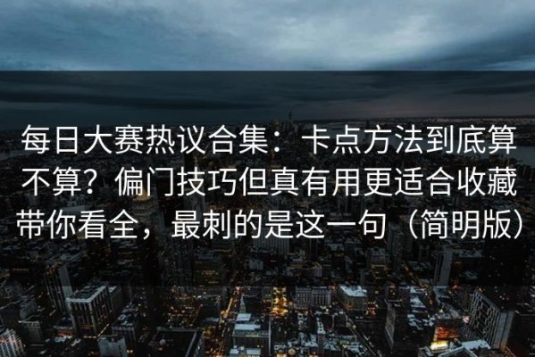 每日大赛热议合集：卡点方法到底算不算？偏门技巧但真有用更适合收藏带你看全，最刺的是这一句（简明版）