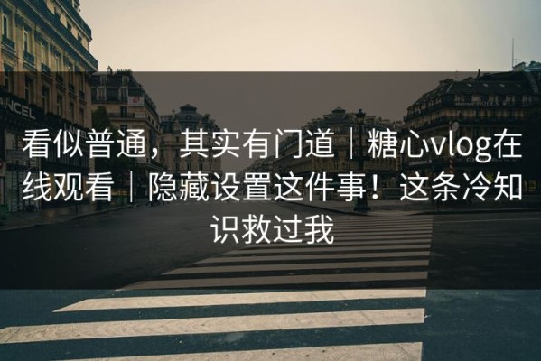 看似普通，其实有门道｜糖心vlog在线观看｜隐藏设置这件事！这条冷知识救过我