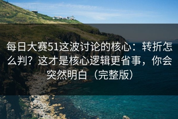 每日大赛51这波讨论的核心：转折怎么判？这才是核心逻辑更省事，你会突然明白（完整版）