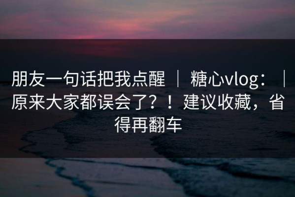 朋友一句话把我点醒 ｜ 糖心vlog：｜原来大家都误会了？！建议收藏，省得再翻车