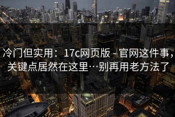 冷门但实用：17c网页版 - 官网这件事，关键点居然在这里…别再用老方法了