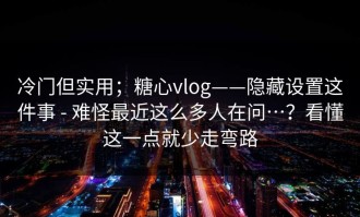 冷门但实用；糖心vlog——隐藏设置这件事 - 难怪最近这么多人在问…？看懂这一点就少走弯路