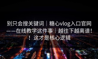 别只会搜关键词｜糖心vlog入口官网——在线教学这件事｜越往下越离谱！！这才是核心逻辑