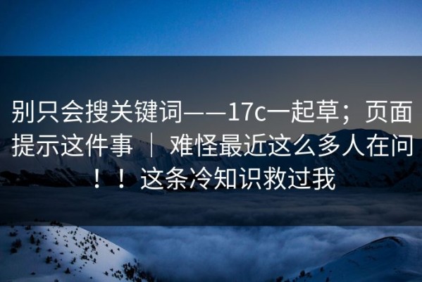 别只会搜关键词——17c一起草；页面提示这件事 ｜ 难怪最近这么多人在问！！这条冷知识救过我