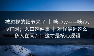 被忽视的细节来了 ｜ 糖心tv——糖心tv官网；入口这件事 ｜ 难怪最近这么多人在问？！这才是核心逻辑