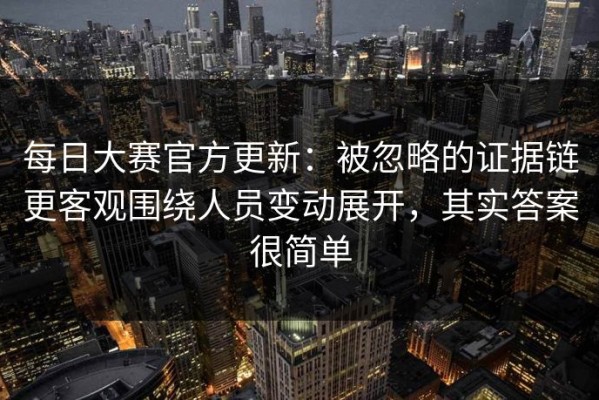 每日大赛官方更新：被忽略的证据链更客观围绕人员变动展开，其实答案很简单