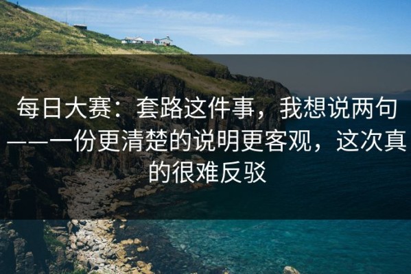 每日大赛：套路这件事，我想说两句——一份更清楚的说明更客观，这次真的很难反驳