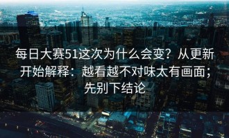 每日大赛51这次为什么会变？从更新开始解释：越看越不对味太有画面；先别下结论