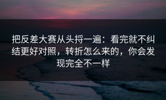 把反差大赛从头捋一遍：看完就不纠结更好对照，转折怎么来的，你会发现完全不一样