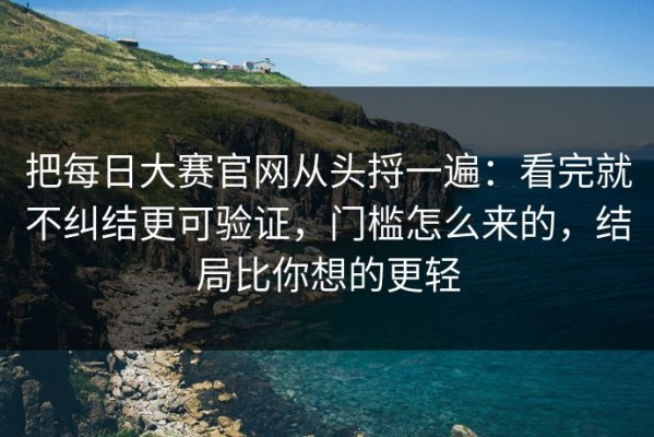 把每日大赛官网从头捋一遍：看完就不纠结更可验证，门槛怎么来的，结局比你想的更轻