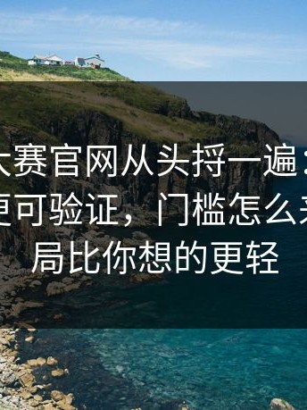把每日大赛官网从头捋一遍：看完就不纠结更可验证，门槛怎么来的，结局比你想的更轻