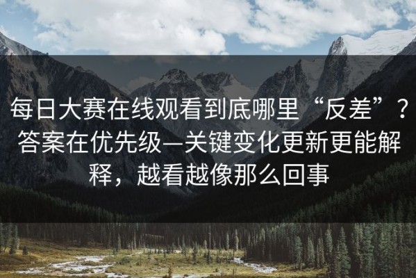 每日大赛在线观看到底哪里“反差”？答案在优先级—关键变化更新更能解释，越看越像那么回事