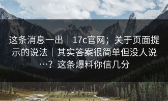 这条消息一出｜17c官网；关于页面提示的说法｜其实答案很简单但没人说…？这条爆料你信几分