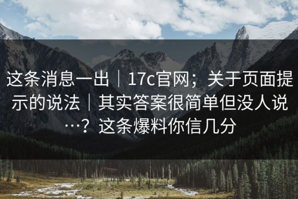 这条消息一出｜17c官网；关于页面提示的说法｜其实答案很简单但没人说…？这条爆料你信几分