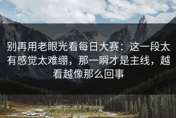别再用老眼光看每日大赛：这一段太有感觉太难绷，那一瞬才是主线，越看越像那么回事