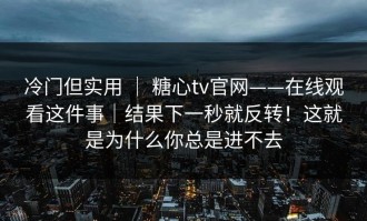 冷门但实用 ｜ 糖心tv官网——在线观看这件事｜结果下一秒就反转！这就是为什么你总是进不去