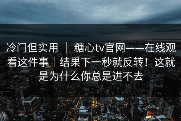 冷门但实用 ｜ 糖心tv官网——在线观看这件事｜结果下一秒就反转！这就是为什么你总是进不去