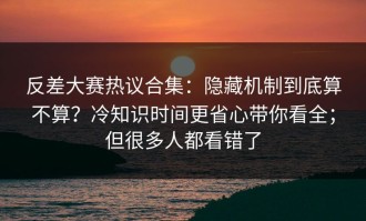 反差大赛热议合集：隐藏机制到底算不算？冷知识时间更省心带你看全；但很多人都看错了