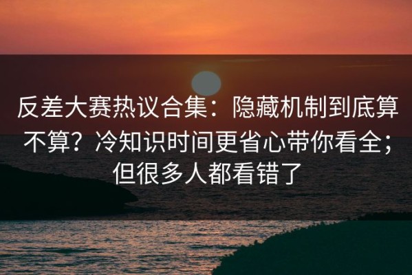 反差大赛热议合集：隐藏机制到底算不算？冷知识时间更省心带你看全；但很多人都看错了