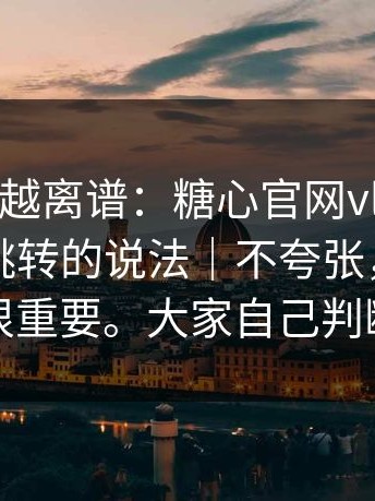 这事越传越离谱：糖心官网vlog——关于官网跳转的说法｜不夸张，这一步很重要。大家自己判断