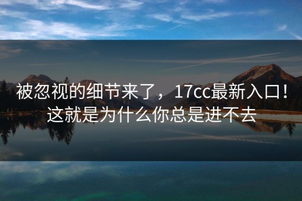 被忽视的细节来了，17cc最新入口！这就是为什么你总是进不去