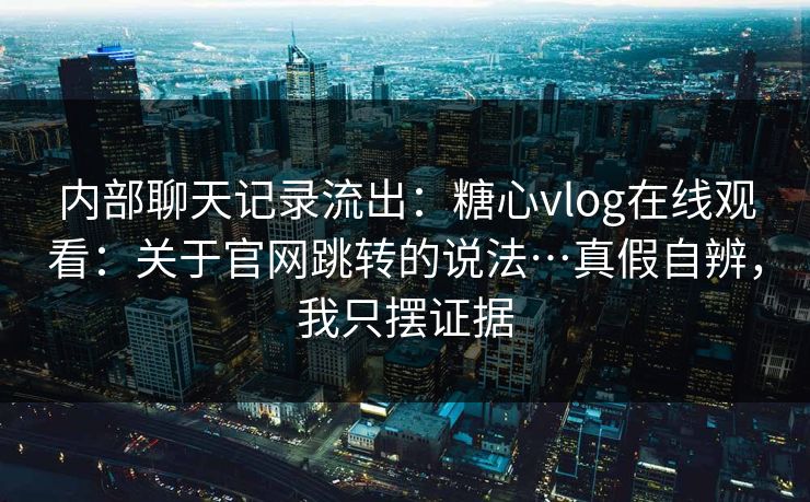 内部聊天记录流出：糖心vlog在线观看：关于官网跳转的说法…真假自辨，我只摆证据