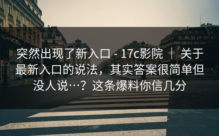 突然出现了新入口 - 17c影院 ｜ 关于最新入口的说法，其实答案很简单但没人说…？这条爆料你信几分
