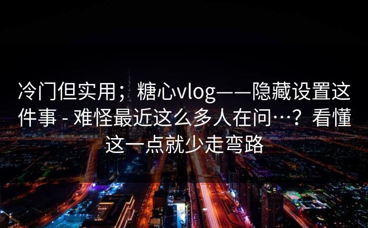 冷门但实用；糖心vlog——隐藏设置这件事 - 难怪最近这么多人在问…？看懂这一点就少走弯路