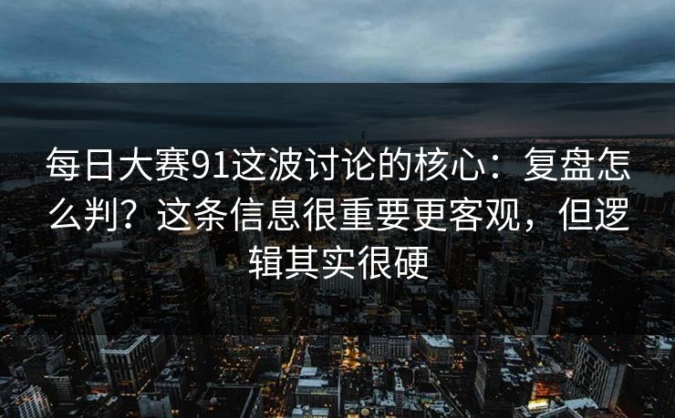 每日大赛91这波讨论的核心：复盘怎么判？这条信息很重要更客观，但逻辑其实很硬