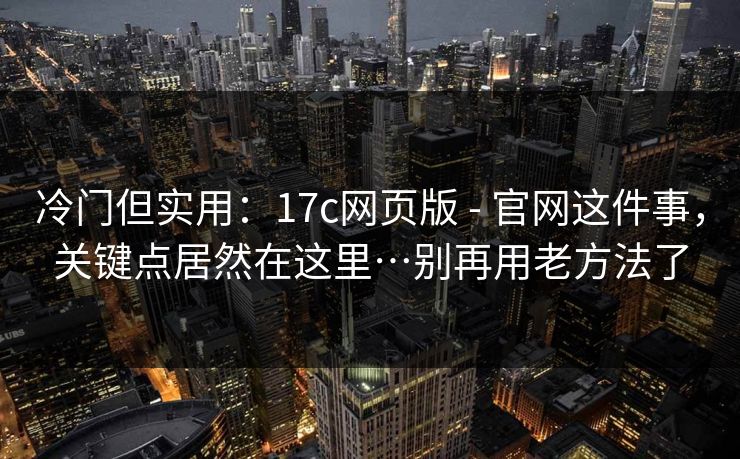 冷门但实用：17c网页版 - 官网这件事，关键点居然在这里…别再用老方法了