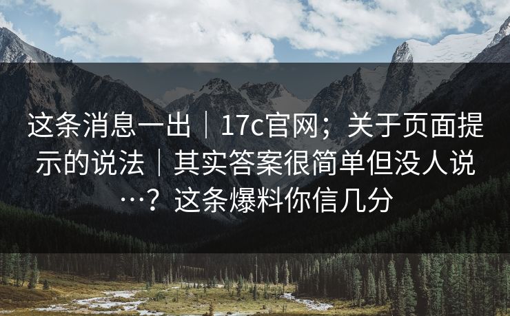 这条消息一出｜17c官网；关于页面提示的说法｜其实答案很简单但没人说…？这条爆料你信几分