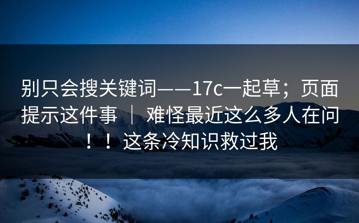 别只会搜关键词——17c一起草；页面提示这件事 ｜ 难怪最近这么多人在问！！这条冷知识救过我