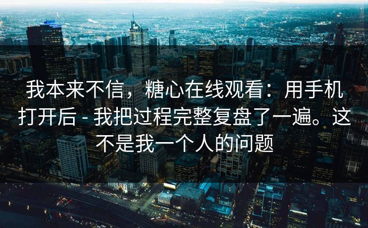 我本来不信，糖心在线观看：用手机打开后 - 我把过程完整复盘了一遍。这不是我一个人的问题