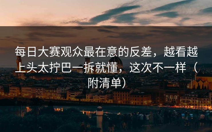 每日大赛观众最在意的反差,越看越上头太拧巴一拆就懂,这次不一样(附清单) 每日大赛观众最在意的反差,越看越上头太拧巴一拆就懂,这次不一样(附清单)