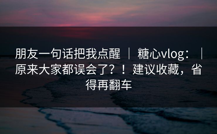 朋友一句话把我点醒 ｜ 糖心vlog：｜原来大家都误会了？！建议收藏，省得再翻车