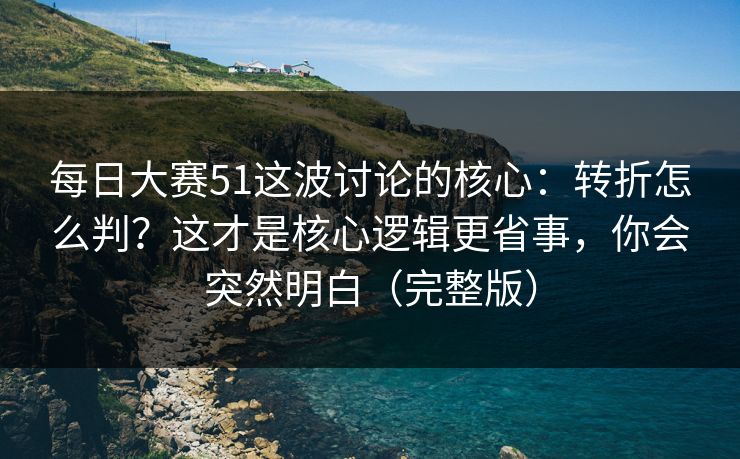 每日大赛51这波讨论的核心：转折怎么判？这才是核心逻辑更省事，你会突然明白（完整版）