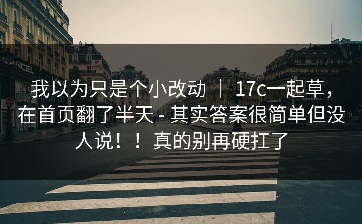 我以为只是个小改动 ｜ 17c一起草，在首页翻了半天 - 其实答案很简单但没人说！！真的别再硬扛了