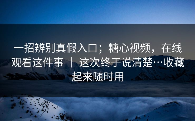 一招辨别真假入口；糖心视频，在线观看这件事 ｜ 这次终于说清楚…收藏起来随时用