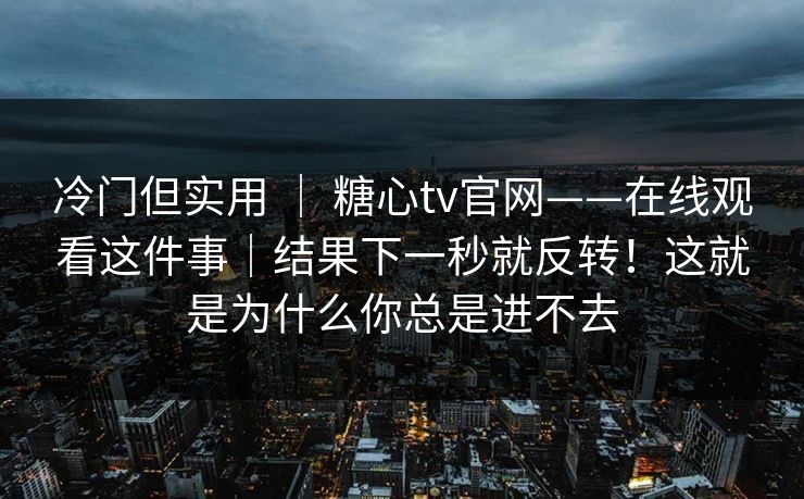 冷门但实用 ｜ 糖心tv官网——在线观看这件事｜结果下一秒就反转！这就是为什么你总是进不去