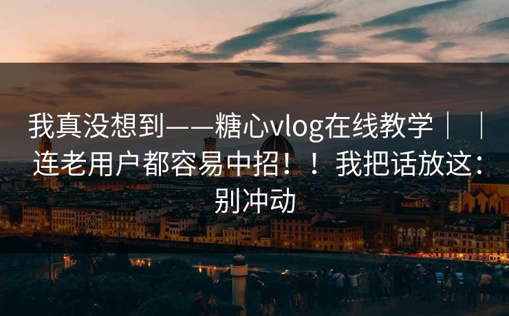 我真没想到——糖心vlog在线教学｜ ｜ 连老用户都容易中招！！我把话放这：别冲动