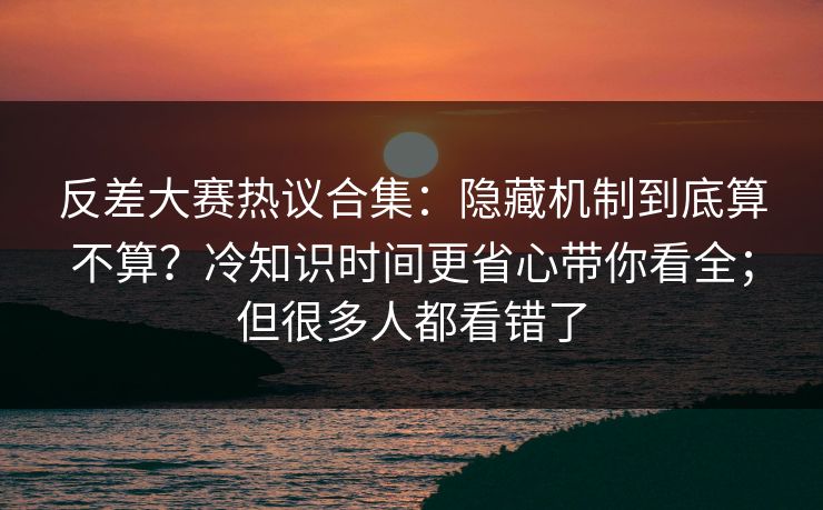 反差大赛热议合集：隐藏机制到底算不算？冷知识时间更省心带你看全；但很多人都看错了