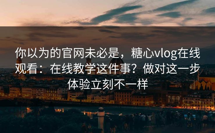 你以为的官网未必是，糖心vlog在线观看：在线教学这件事？做对这一步体验立刻不一样
