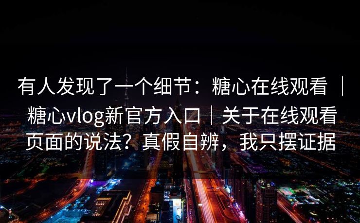 有人发现了一个细节：糖心在线观看 ｜ 糖心vlog新官方入口｜关于在线观看页面的说法？真假自辨，我只摆证据