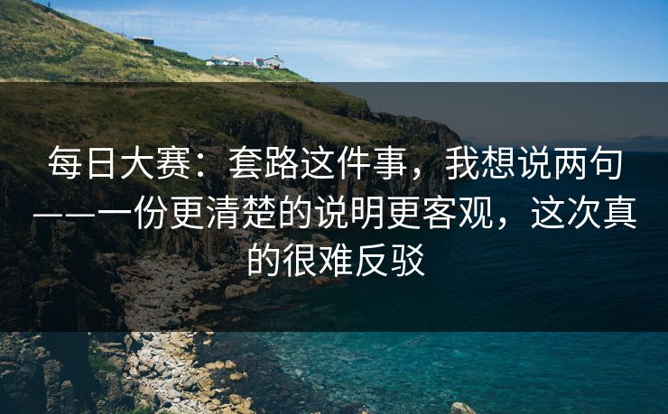 每日大赛：套路这件事，我想说两句——一份更清楚的说明更客观，这次真的很难反驳