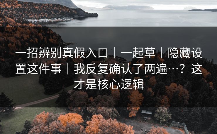 一招辨别真假入口｜一起草｜隐藏设置这件事｜我反复确认了两遍…？这才是核心逻辑