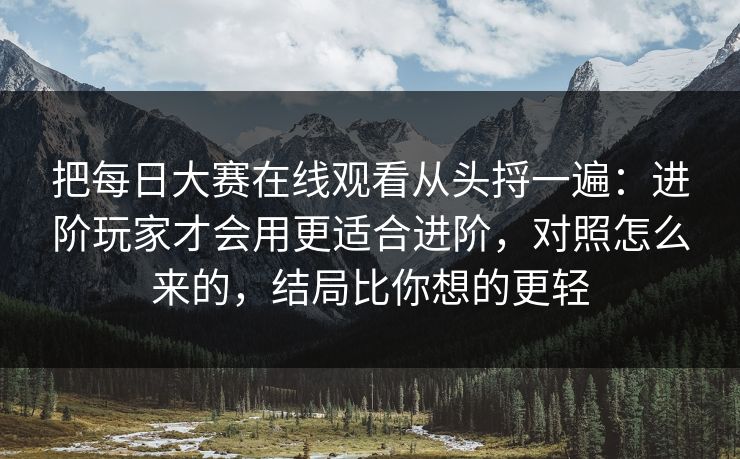 把每日大赛在线观看从头捋一遍：进阶玩家才会用更适合进阶，对照怎么来的，结局比你想的更轻