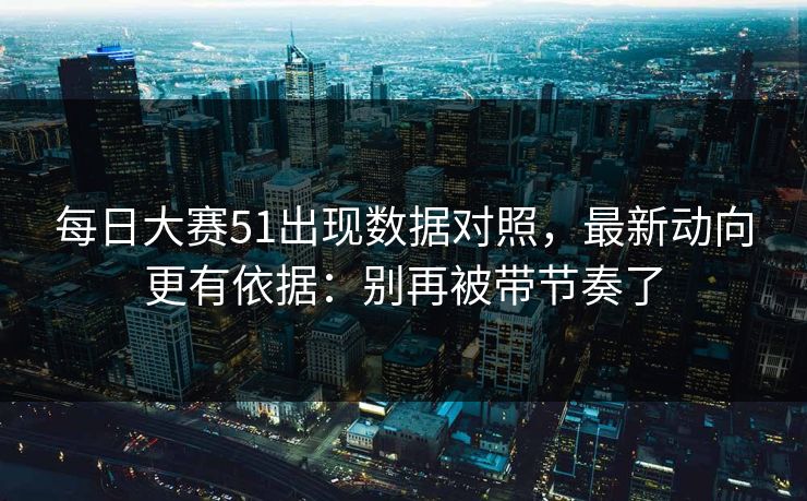 每日大赛51出现数据对照,最新动向更有依据:别再被带节奏了 每日大赛51出现数据对照,最新动向更有依据:别再被带节奏了