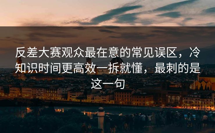 反差大赛观众最在意的常见误区,冷知识时间更高效一拆就懂,最刺的是这一句 反差大赛观众最在意的常见误区,冷知识时间更高效一拆就懂,最刺的是这一句